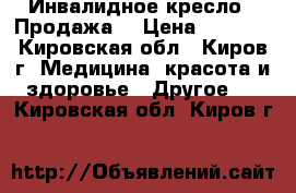  Инвалидное кресло . Продажа. › Цена ­ 5 000 - Кировская обл., Киров г. Медицина, красота и здоровье » Другое   . Кировская обл.,Киров г.